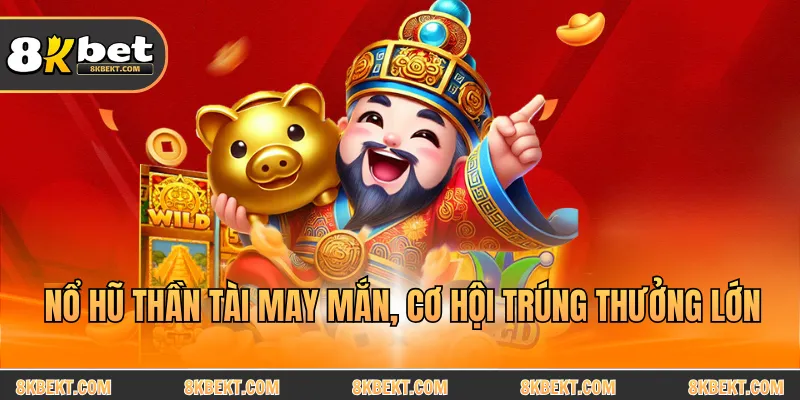 Nổ hũ thần tài may mắn, cơ hội trúng thưởng lớn